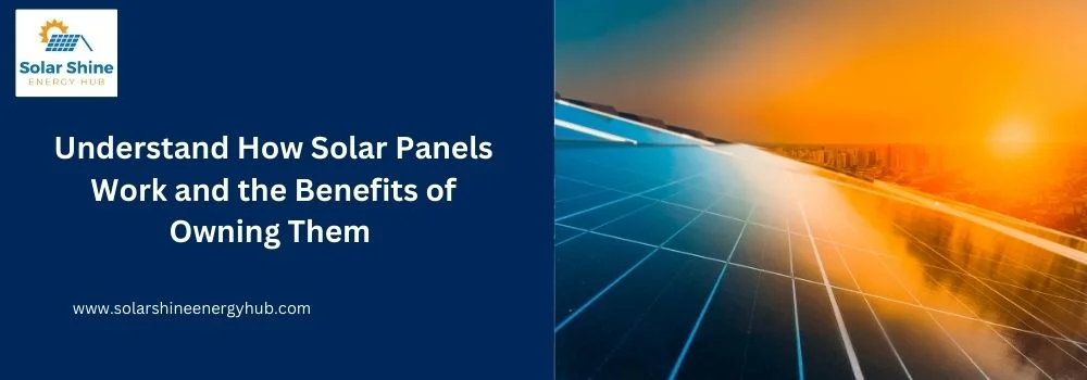 Understand How Solar Panels Work and the Benefits of Owning Them
